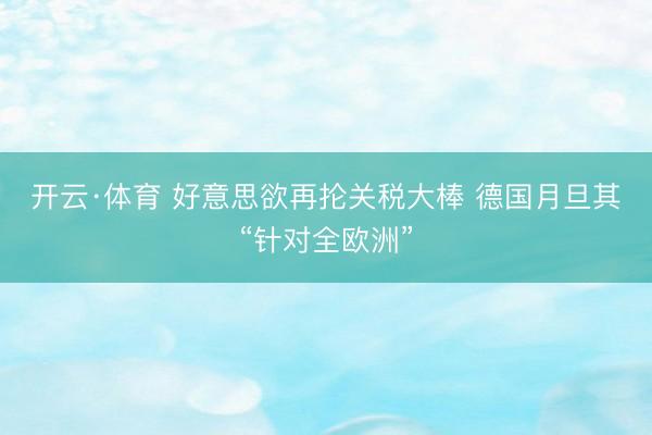 开云·体育 好意思欲再抡关税大棒 德国月旦其“针对全欧洲”