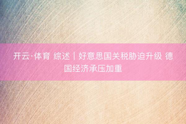 开云·体育 综述｜好意思国关税胁迫升级 德国经济承压加重