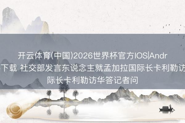 开云体育(中国)2026世界杯官方IOS|Android手机app下载 社交部发言东说念主就孟加拉国际长卡利勒访华答记者问