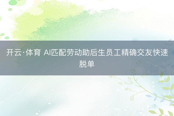 开云·体育 AI匹配劳动助后生员工精确交友快速脱单