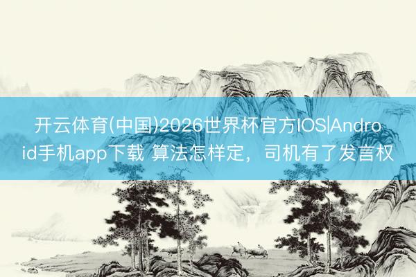 开云体育(中国)2026世界杯官方IOS|Android手机app下载 算法怎样定，司机有了发言权