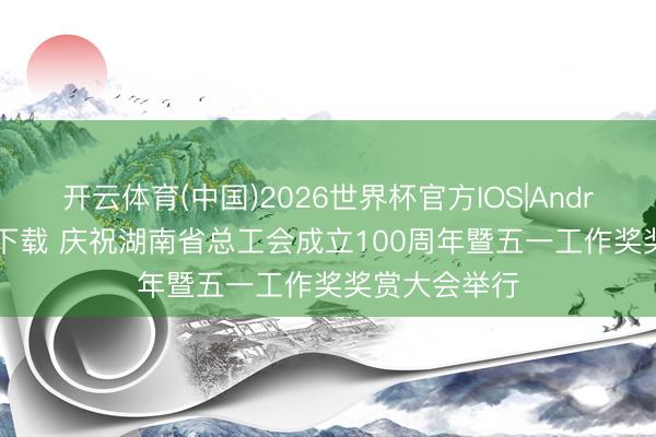 开云体育(中国)2026世界杯官方IOS|Android手机app下载 庆祝湖南省总工会成立100周年暨五一工作奖奖赏大会举行