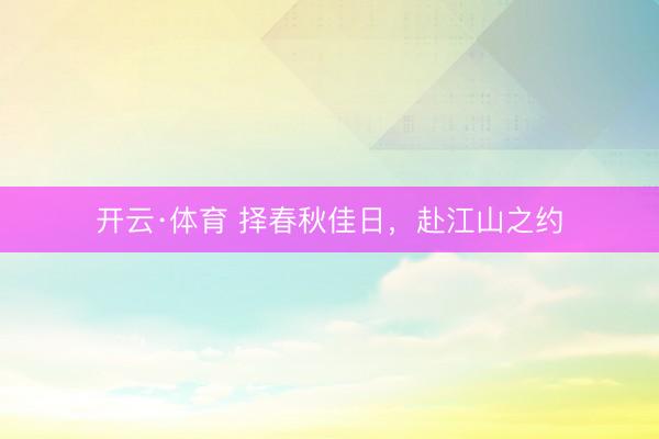开云·体育 择春秋佳日，赴江山之约