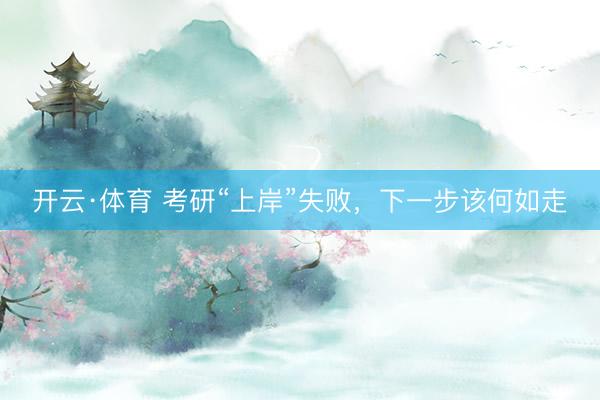 开云·体育 考研“上岸”失败，下一步该何如走