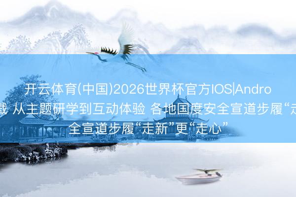 开云体育(中国)2026世界杯官方IOS|Android手机app下载 从主题研学到互动体验 各地国度安全宣道步履“走新”更“走心”