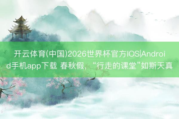 开云体育(中国)2026世界杯官方IOS|Android手机app下载 春秋假，“行走的课堂”如斯天真