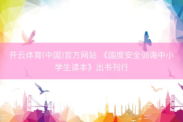 开云体育(中国)官方网站 《国度安全训诲中小学生读本》出书刊行