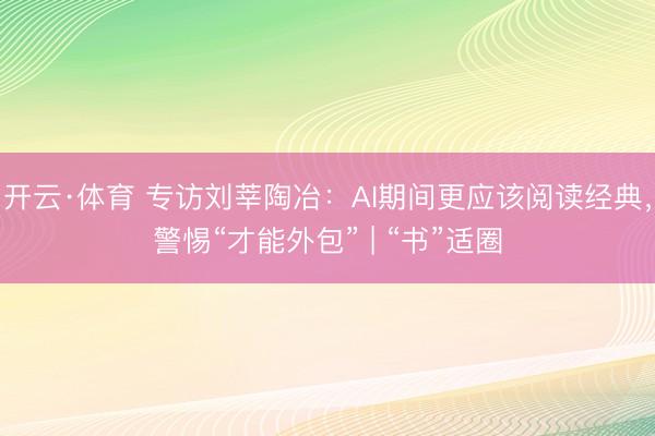 开云·体育 专访刘莘陶冶：AI期间更应该阅读经典，警惕“才能外包” | “书”适圈