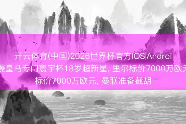 开云体育(中国)2026世界杯官方IOS|Android手机app下载 曝皇马专门寰宇杯18岁超新星， 里尔标价7000万欧元， 曼联准备截胡