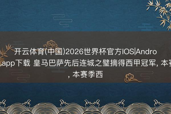 开云体育(中国)2026世界杯官方IOS|Android手机app下载 皇马巴萨先后连城之璧摘得西甲冠军, 本赛季西