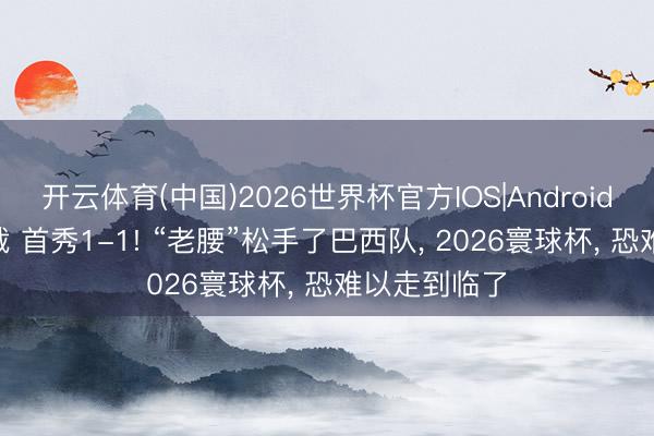 开云体育(中国)2026世界杯官方IOS|Android手机app下载 首秀1-1! “老腰”松手了巴西队， 2026寰球杯， 恐难以走到临了