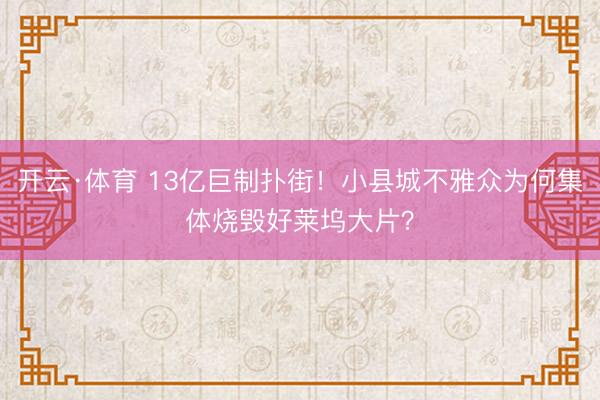 开云·体育 13亿巨制扑街!小县城不雅众为何集体烧毁好莱坞大片?