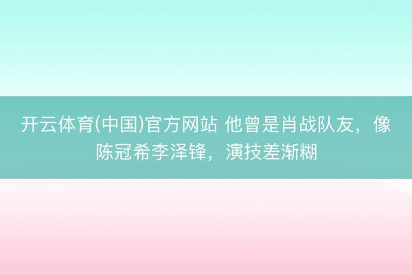 开云体育(中国)官方网站 他曾是肖战队友，像陈冠希李泽锋，演技差渐糊