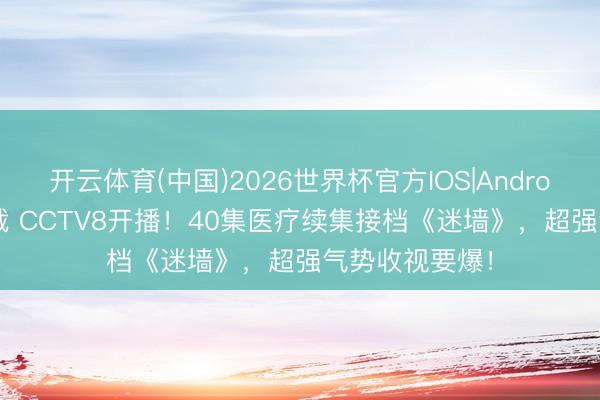 开云体育(中国)2026世界杯官方IOS|Android手机app下载 CCTV8开播！40集医疗续集接档《迷墙》，超强气势收视要爆！