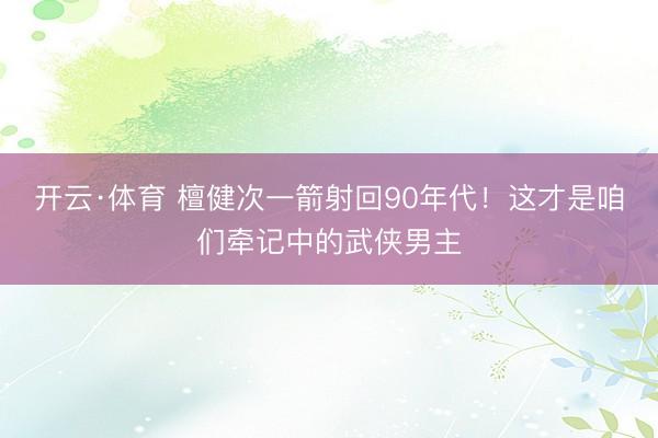 开云·体育 檀健次一箭射回90年代！这才是咱们牵记中的武侠男主