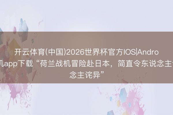 开云体育(中国)2026世界杯官方IOS|Android手机app下载 “荷兰战机冒险赴日本，简直令东说念主诧异”