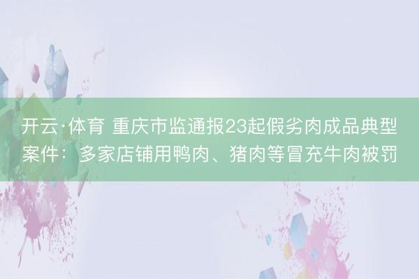 开云·体育 重庆市监通报23起假劣肉成品典型案件：多家店铺用鸭肉、猪肉等冒充牛肉被罚