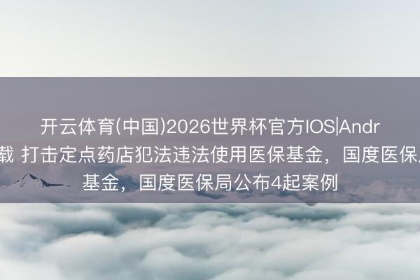 开云体育(中国)2026世界杯官方IOS|Android手机app下载 打击定点药店犯法违法使用医保基金，国度医保局公布4起案例