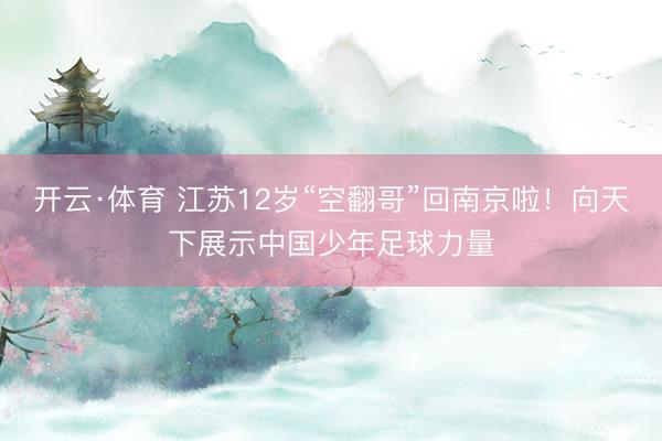 开云·体育 江苏12岁“空翻哥”回南京啦！向天下展示中国少年足球力量
