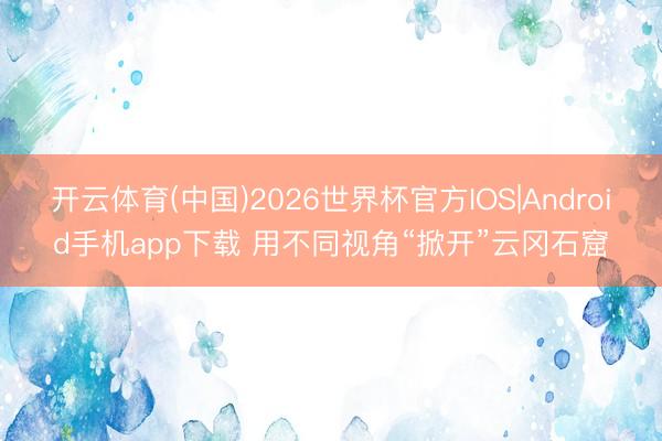 开云体育(中国)2026世界杯官方IOS|Android手机app下载 用不同视角“掀开”云冈石窟