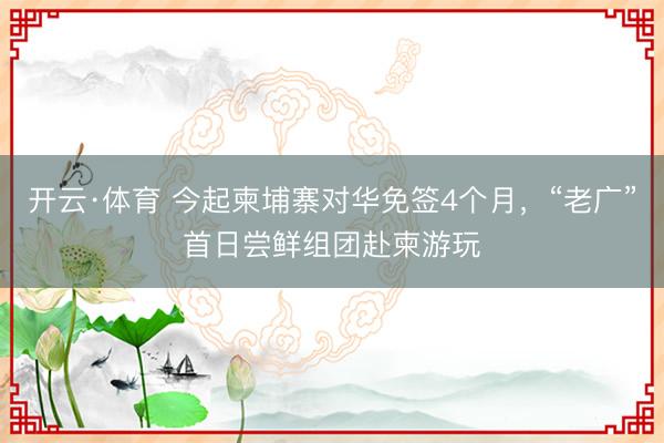 开云·体育 今起柬埔寨对华免签4个月，“老广”首日尝鲜组团赴柬游玩