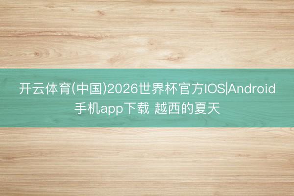 开云体育(中国)2026世界杯官方IOS|Android手机app下载 越西的夏天