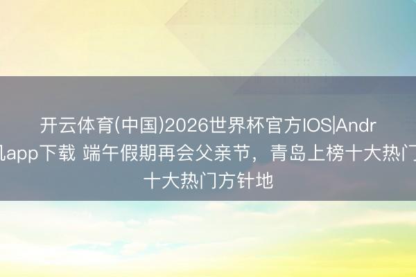 开云体育(中国)2026世界杯官方IOS|Android手机app下载 端午假期再会父亲节，青岛上榜十大热门方针地