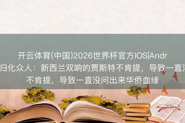 开云体育(中国)2026世界杯官方IOS|Android手机app下载 归化众人：新西兰双响的贾斯特不肯提，导致一直没问出来华侨血缘