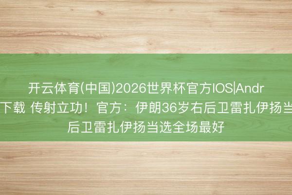 开云体育(中国)2026世界杯官方IOS|Android手机app下载 传射立功！官方：伊朗36岁右后卫雷扎伊扬当选全场最好