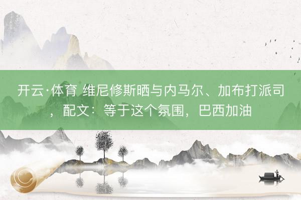 开云·体育 维尼修斯晒与内马尔、加布打派司,配文:等于这个氛围,巴西加油