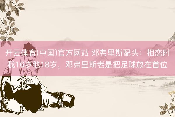 开云体育(中国)官方网站 邓弗里斯配头：相恋时我16岁他18岁，邓弗里斯老是把足球放在首位