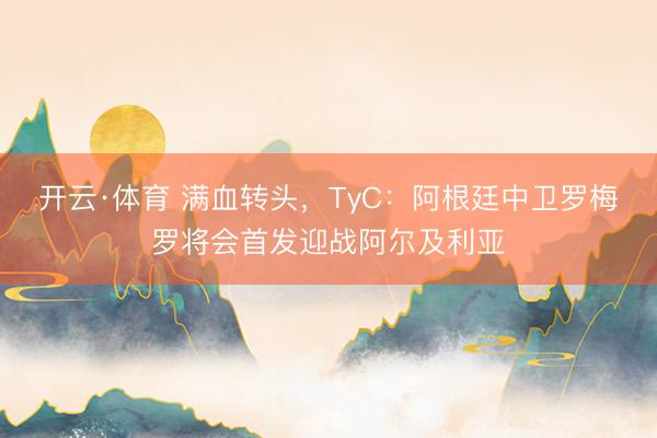 开云·体育 满血转头，TyC：阿根廷中卫罗梅罗将会首发迎战阿尔及利亚