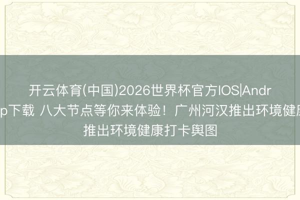开云体育(中国)2026世界杯官方IOS|Android手机app下载 八大节点等你来体验！广州河汉推出环境健康打卡舆图