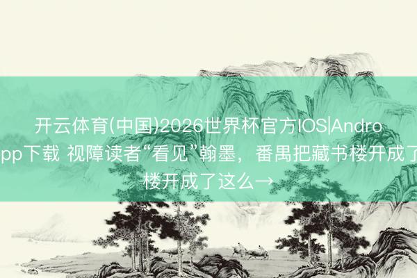 开云体育(中国)2026世界杯官方IOS|Android手机app下载 视障读者“看见”翰墨,番禺把藏书楼开成了这么→