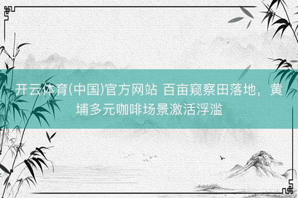 开云体育(中国)官方网站 百亩窥察田落地，黄埔多元咖啡场景激活浮滥