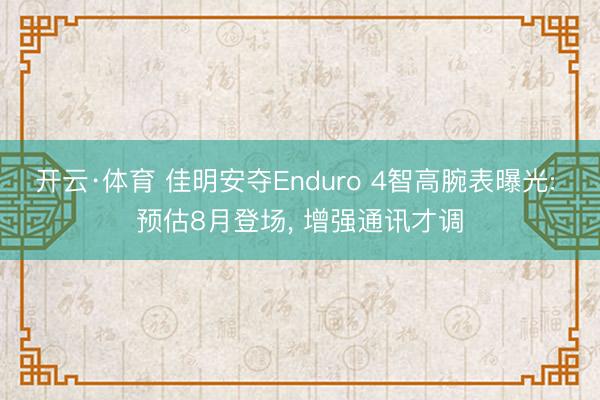 开云·体育 佳明安夺Enduro 4智高腕表曝光: 预估8月登场， 增强通讯才调