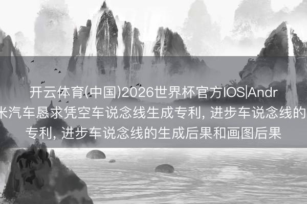 开云体育(中国)2026世界杯官方IOS|Android手机app下载 小米汽车恳求凭空车说念线生成专利， 进步车说念线的生成后果和画图后果