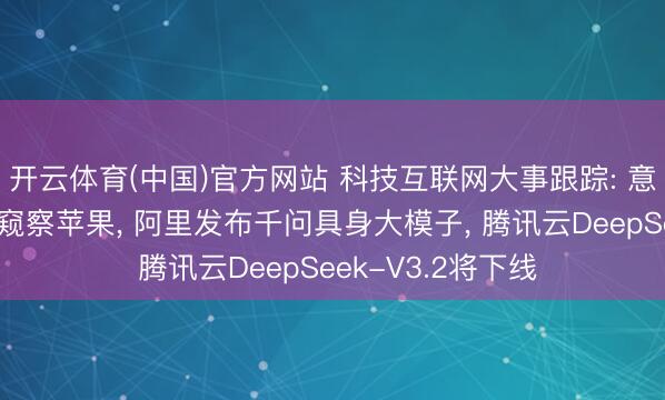 开云体育(中国)官方网站 科技互联网大事跟踪: 意大利反操纵机构窥察苹果， 阿里发布千问具身大模子， 腾讯云DeepSeek-V3.2将下线