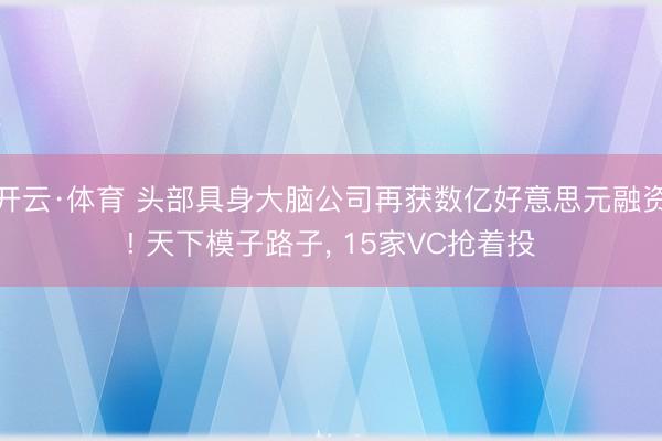 开云·体育 头部具身大脑公司再获数亿好意思元融资! 天下模子路子, 15家VC抢着投