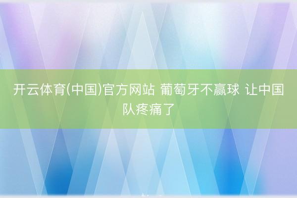 开云体育(中国)官方网站 葡萄牙不赢球 让中国队疼痛了