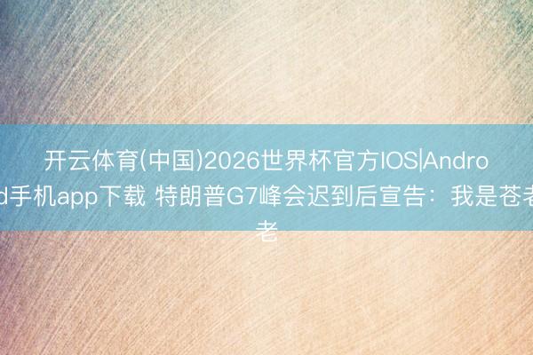 开云体育(中国)2026世界杯官方IOS|Android手机app下载 特朗普G7峰会迟到后宣告：我是苍老