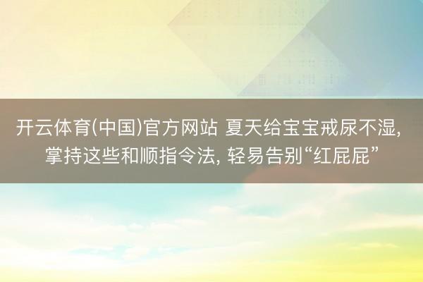 开云体育(中国)官方网站 夏天给宝宝戒尿不湿, 掌持这些和顺指令法, 轻易告别“红屁屁”