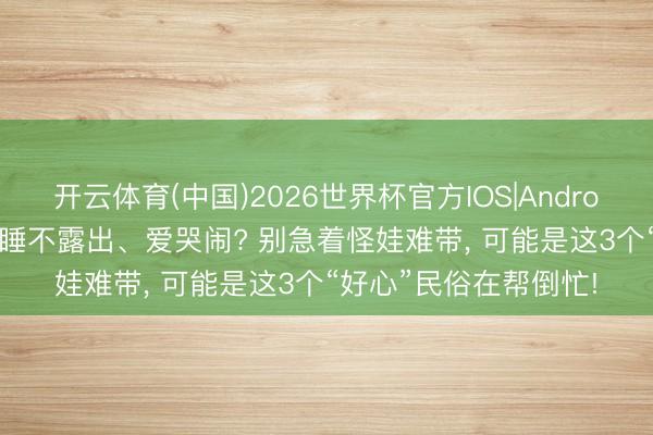 开云体育(中国)2026世界杯官方IOS|Android手机app下载 宝宝睡不露出、爱哭闹? 别急着怪娃难带, 可能是这3个“好心”民俗在帮倒忙!