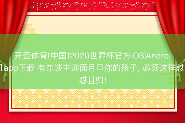 开云体育(中国)2026世界杯官方IOS|Android手机app下载 有东谈主迎面月旦你的孩子, 必须这样怼且归!