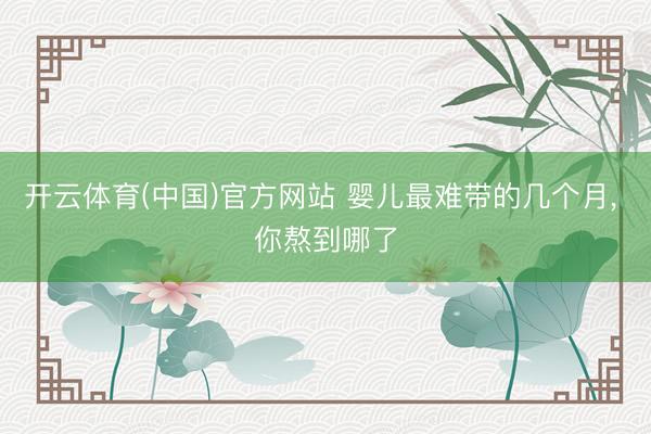 开云体育(中国)官方网站 婴儿最难带的几个月, 你熬到哪了