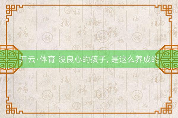 开云·体育 没良心的孩子，<a href=