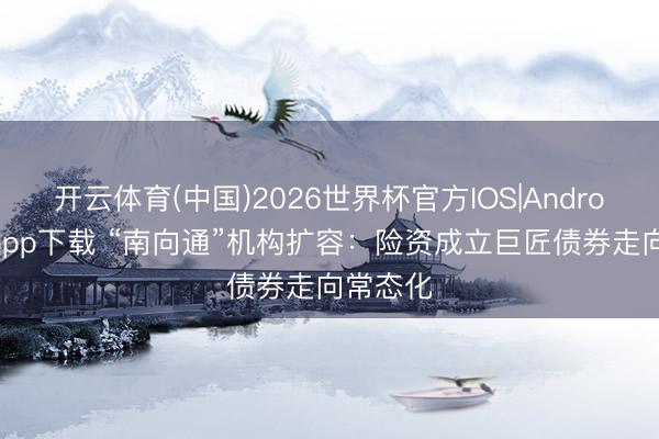 开云体育(中国)2026世界杯官方IOS|Android手机app下载 “南向通”机构扩容：险资成立巨匠债券走向常态化