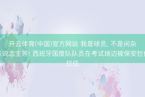 开云体育(中国)官方网站 我是球员, 不是闲杂东说念主等! 西班牙国度队队员在考试场边被保安拦住