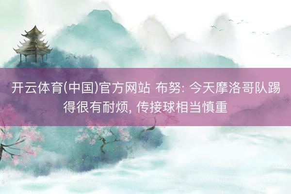 开云体育(中国)官方网站 布努: 今天摩洛哥队踢得很有耐烦, 传接球相当慎重