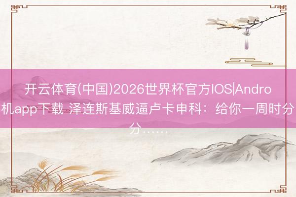 开云体育(中国)2026世界杯官方IOS|Android手机app下载 泽连斯基威逼卢卡申科：给你一周时分……